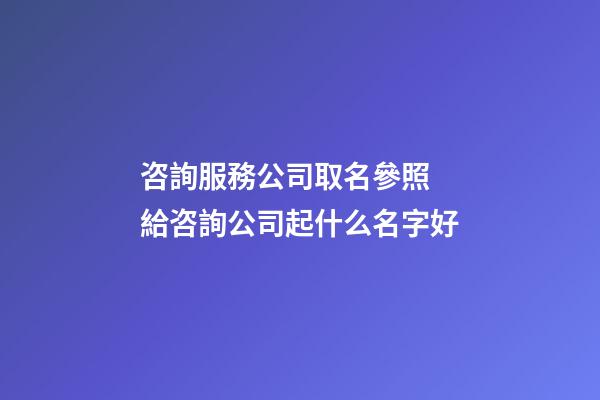 咨詢服務公司取名參照 給咨詢公司起什么名字好